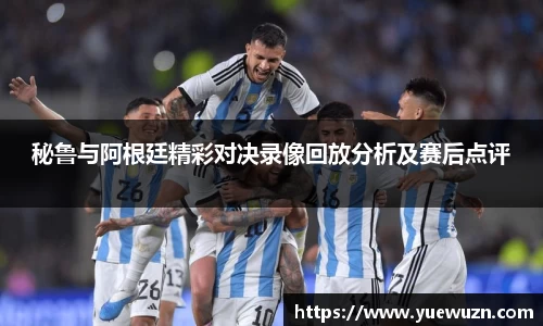 秘鲁与阿根廷精彩对决录像回放分析及赛后点评