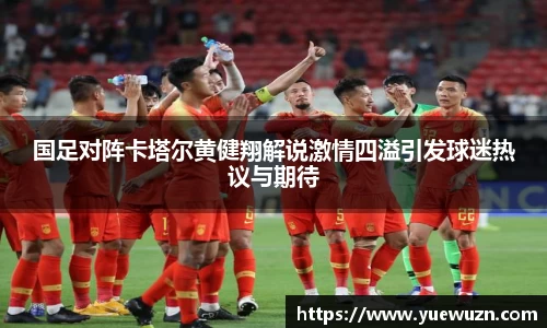 国足对阵卡塔尔黄健翔解说激情四溢引发球迷热议与期待