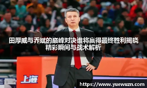田厚威与乔斌的巅峰对决谁将赢得最终胜利揭晓精彩瞬间与战术解析