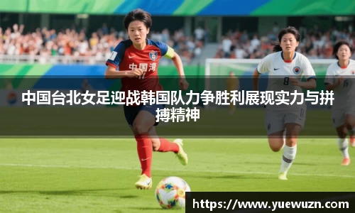 中国台北女足迎战韩国队力争胜利展现实力与拼搏精神