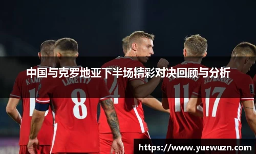 中国与克罗地亚下半场精彩对决回顾与分析