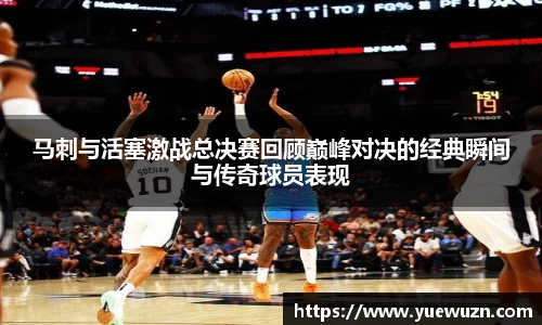 马刺与活塞激战总决赛回顾巅峰对决的经典瞬间与传奇球员表现