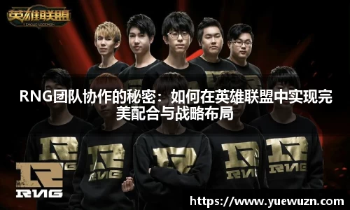 RNG团队协作的秘密：如何在英雄联盟中实现完美配合与战略布局