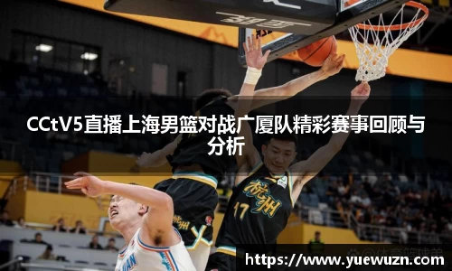 CCtV5直播上海男篮对战广厦队精彩赛事回顾与分析